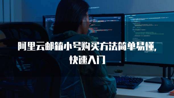 阿里云邮箱小号购买方法简单易懂，快速入门