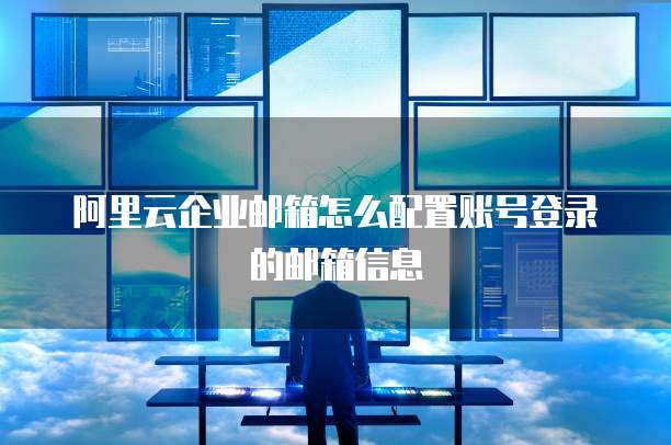 阿里云企业邮箱怎么配置账号登录的邮箱信息