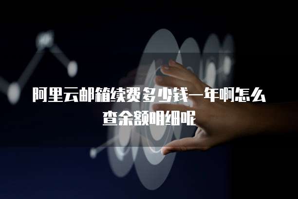 阿里云邮箱续费多少钱一年啊怎么查余额明细呢