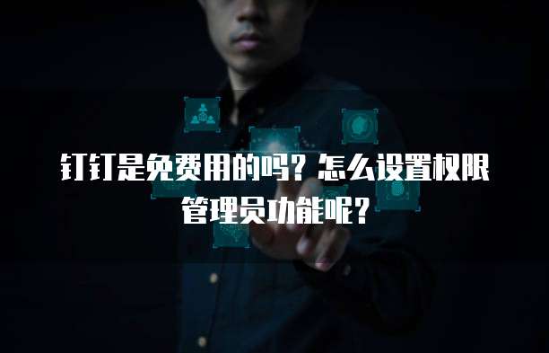 钉钉是免费用的吗?怎么设置权限管理员功能呢?