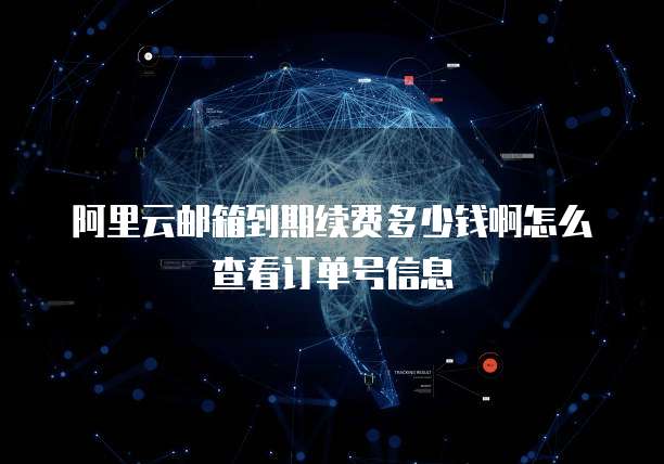 阿里云邮箱到期续费多少钱啊怎么查看订单号信息