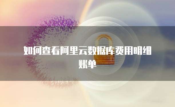  如何查看阿里云数据库费用明细账单