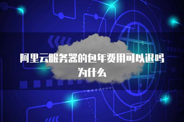阿里云服务器的包年费用可以退吗为什么