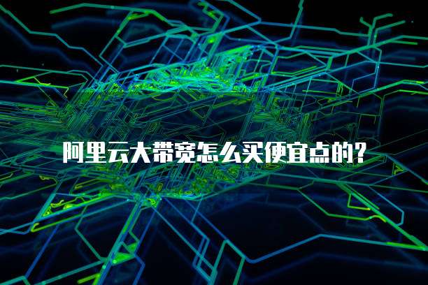 阿里云大带宽怎么买便宜点的?