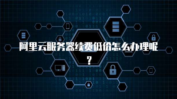 阿里云服务器续费低价怎么办理呢?