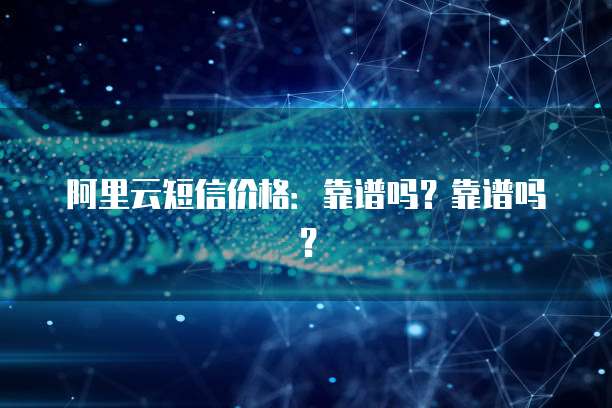 阿里云短信价格：靠谱吗？靠谱吗？