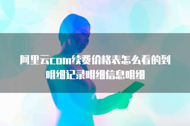阿里云com续费价格表怎么看的到明细记录明细信息明细