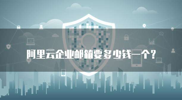 阿里云企业邮箱要多少钱一个?