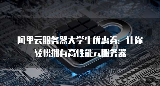阿里云服务器大学生优惠券:让你轻松拥有高性能云服务器