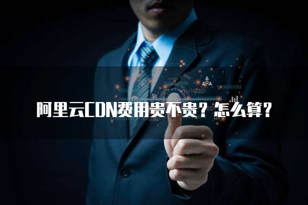 阿里云CDN费用贵不贵?怎么算?