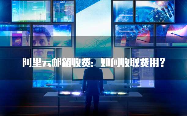 阿里云邮箱收费:如何收取费用?