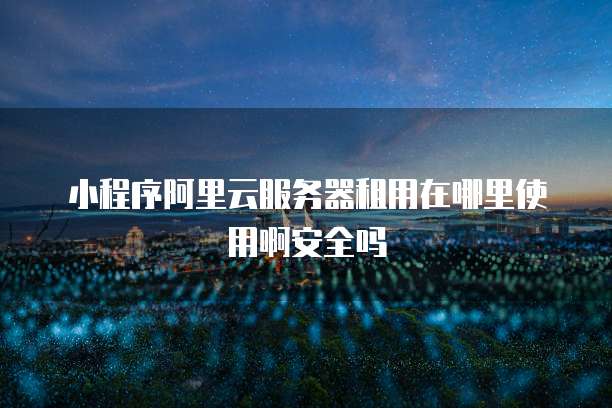 小程序阿里云服务器租用在哪里使用啊安全吗