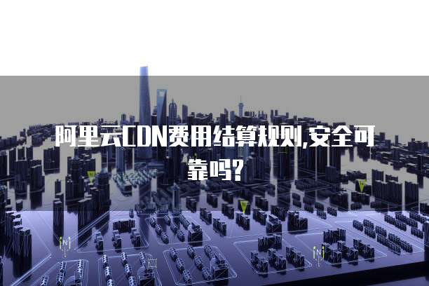 阿里云CDN费用结算规则,安全可靠吗?