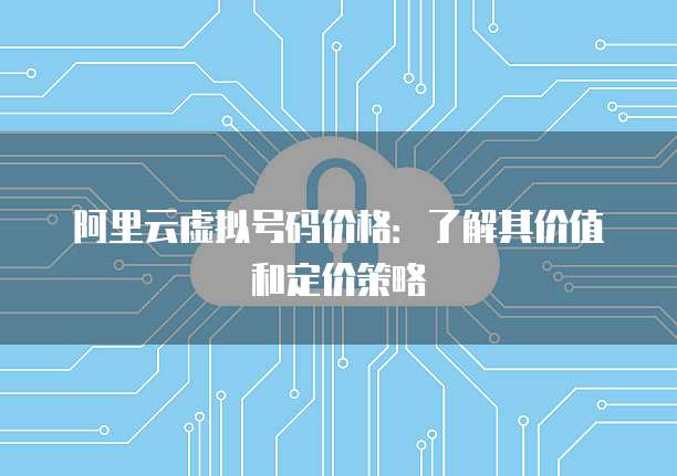 阿里云虚拟号码价格:了解其价值和定价策略