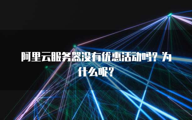 阿里云服务器没有优惠活动吗?为什么呢?