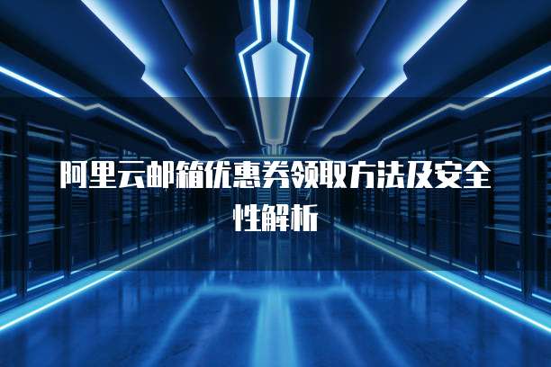 阿里云邮箱优惠券领取方法及安全性解析