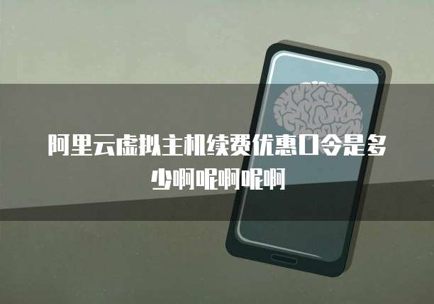阿里云虚拟主机续费优惠口令是多少啊呢啊呢啊