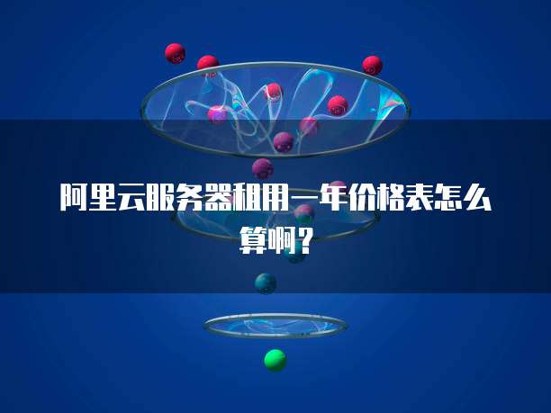 阿里云服务器租用一年价格表怎么算啊?