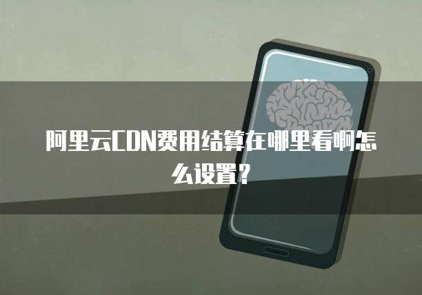 阿里云CDN费用结算在哪里看啊怎么设置?