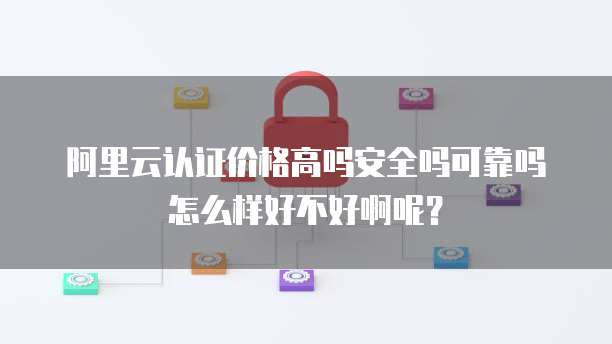 阿里云认证价格高吗安全吗可靠吗怎么样好不好啊呢?