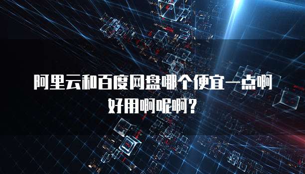 阿里云和百度网盘哪个便宜一点啊好用啊呢啊?