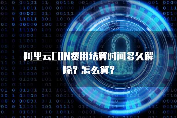 阿里云CDN费用结算时间多久解除?怎么算?