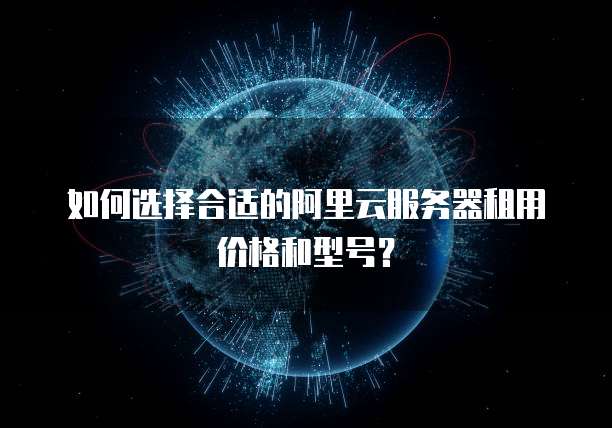 如何选择合适的阿里云服务器租用价格和型号?