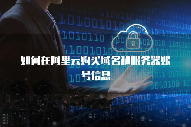 如何在阿里云购买域名和服务器账号信息