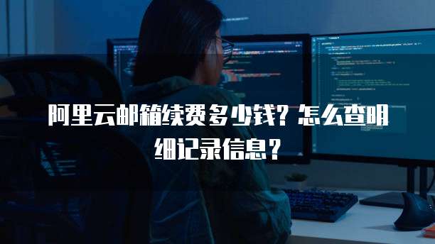 阿里云邮箱续费多少钱?怎么查明细记录信息?
