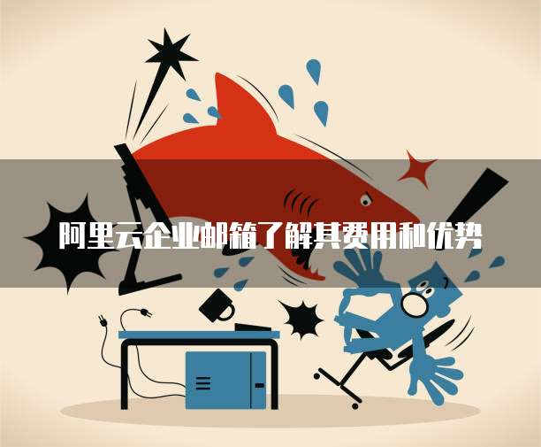 阿里云企业邮箱了解其费用和优势