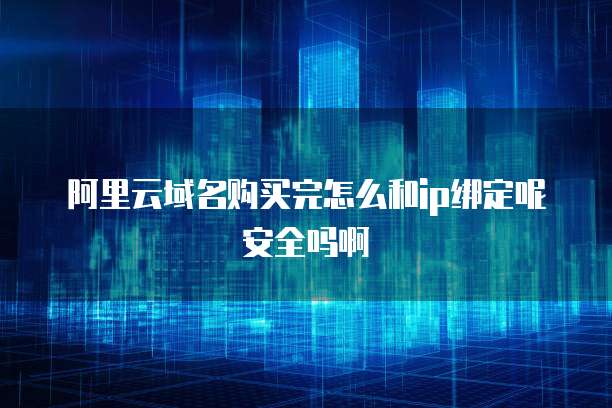 阿里云域名购买完怎么和ip绑定呢安全吗啊