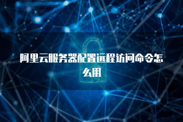 阿里云服务器配置远程访问命令怎么用