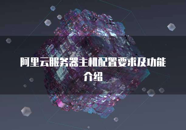 阿里云服务器主机配置要求及功能介绍