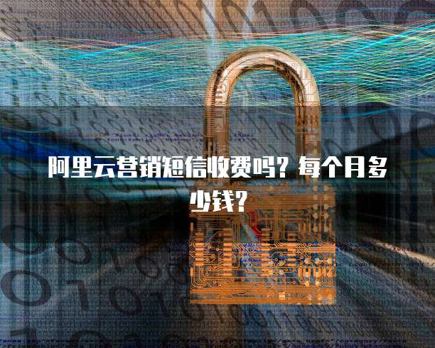 阿里云营销短信收费吗?每个月多少钱?