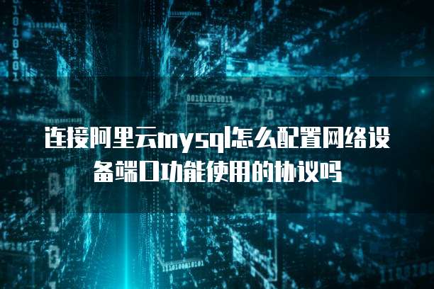 连接阿里云mysql怎么配置网络设备端口功能使用的协议吗