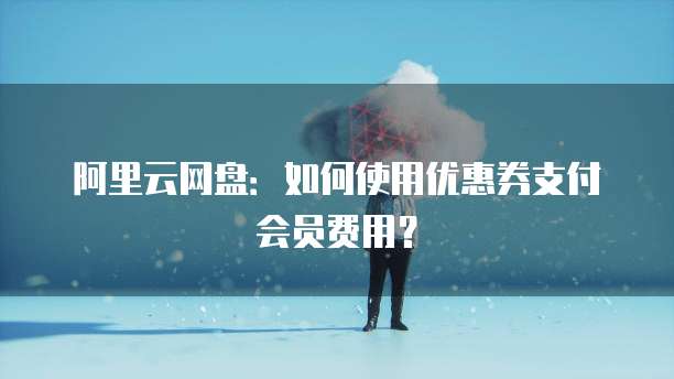 阿里云网盘:如何使用优惠券支付会员费用?