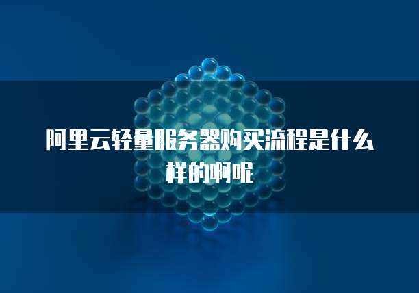 阿里云轻量服务器购买流程是什么样的啊呢