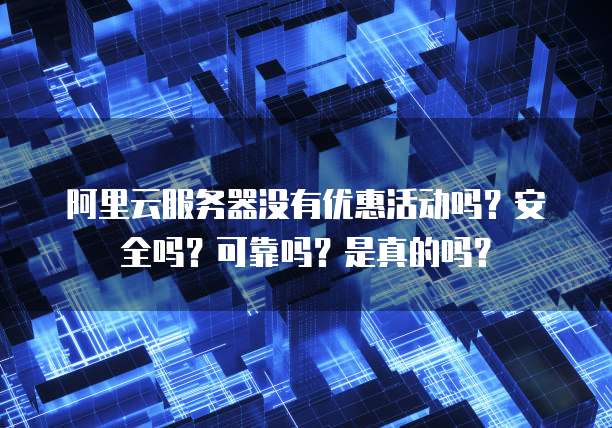 阿里云服务器没有优惠活动吗?安全吗?可靠吗?是真的吗?