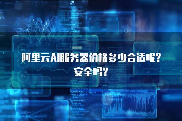 阿里云AI服务器价格多少合适呢？安全吗？