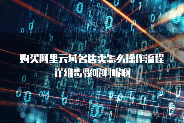 购买阿里云域名售卖怎么操作流程详细步骤呢啊呢啊