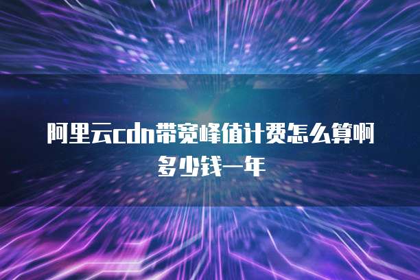 阿里云cdn带宽峰值计费怎么算啊多少钱一年