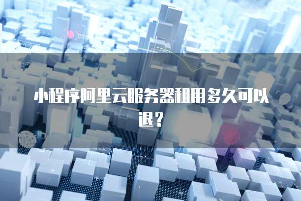 小程序阿里云服务器租用多久可以退?