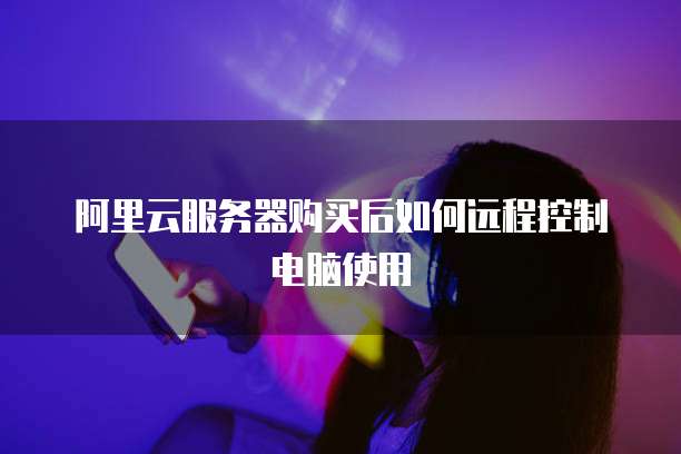 阿里云服务器购买后如何远程控制电脑使用