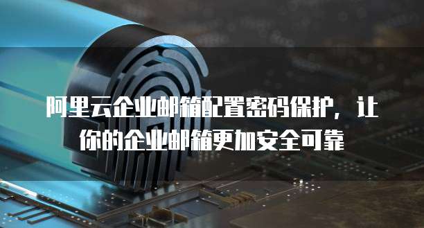 阿里云企业邮箱配置密码保护,让你的企业邮箱更加安全可靠