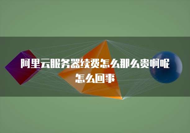 阿里云服务器续费怎么那么贵啊呢怎么回事