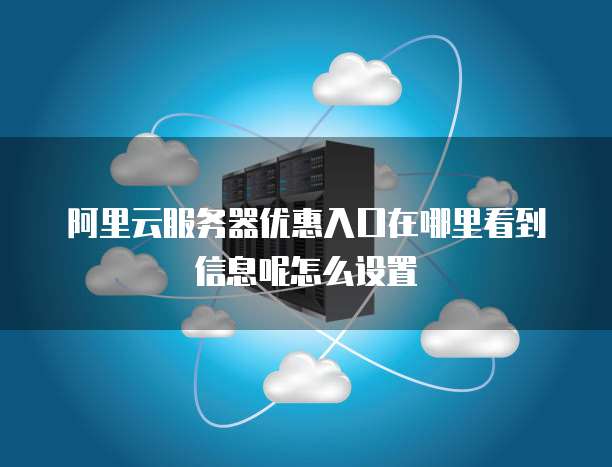 阿里云服务器优惠入口在哪里看到信息呢怎么设置