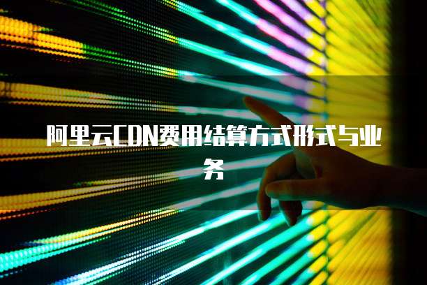 阿里云CDN费用结算方式形式与业务
