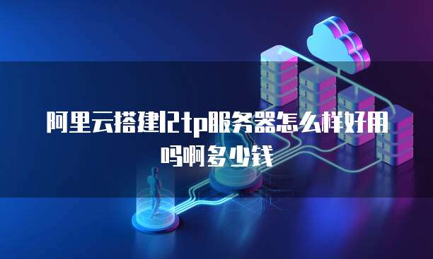 阿里云搭建l2tp服务器怎么样好用吗啊多少钱