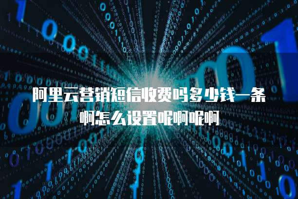 阿里云营销短信收费吗多少钱一条啊怎么设置呢啊呢啊