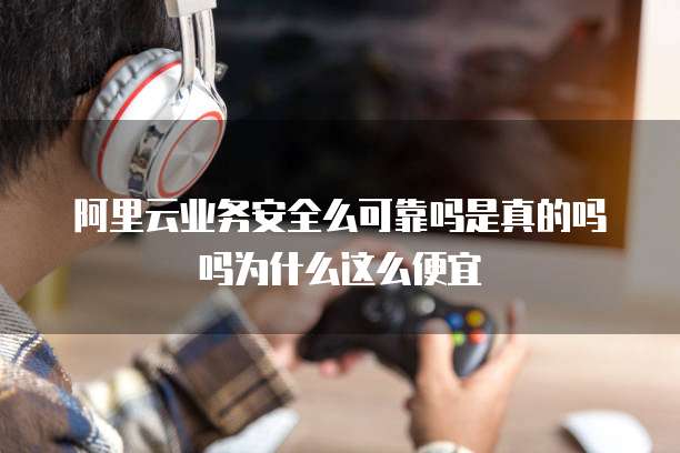 阿里云业务安全么可靠吗是真的吗吗为什么这么便宜